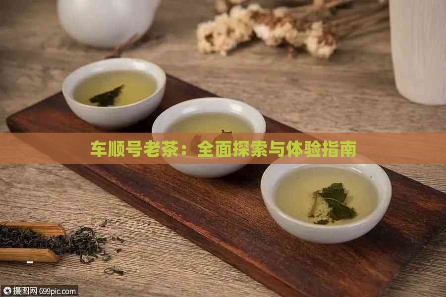 车顺号老茶：全面探索与体验指南