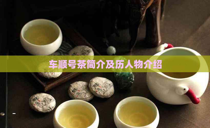 车顺号茶简介及历人物介绍