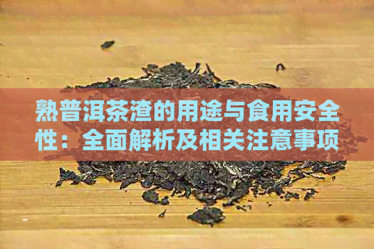 熟普洱茶渣的用途与食用安全性：全面解析及相关注意事项