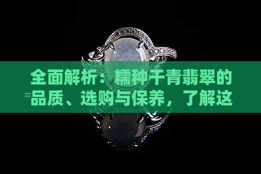 全面解析：糯种干青翡翠的品质、选购与保养，了解这种翡翠的优缺点和价值