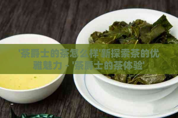 '茶爵士的茶怎么样'新探索茶的优雅魅力 - '茶爵士的茶体验'