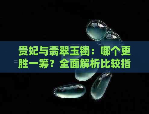 贵妃与翡翠玉镯：哪个更胜一筹？全面解析比较指南