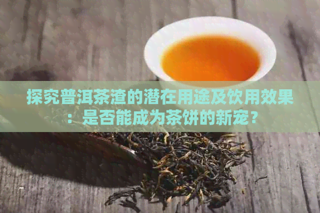 探究普洱茶渣的潜在用途及饮用效果：是否能成为茶饼的新宠？