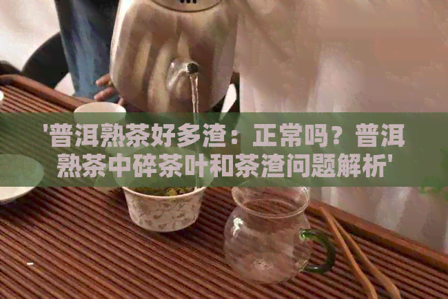 '普洱熟茶好多渣：正常吗？普洱熟茶中碎茶叶和茶渣问题解析'