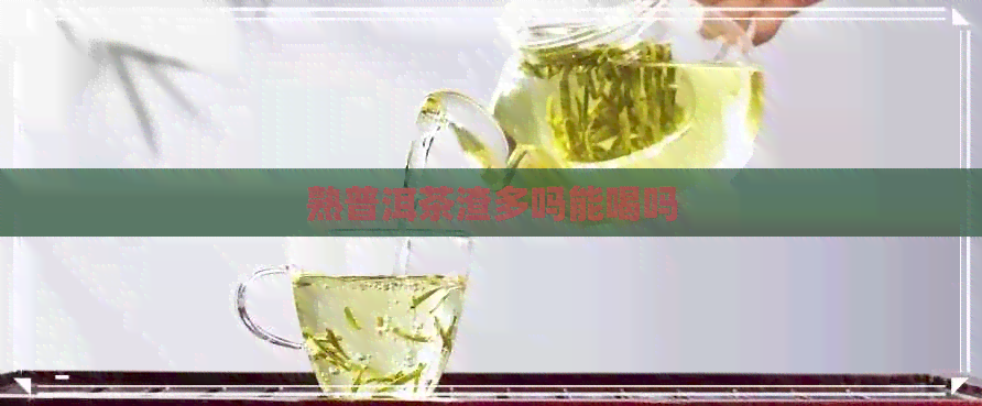 熟普洱茶渣多吗能喝吗