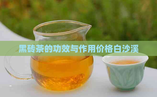 黑砖茶的功效与作用价格白沙溪