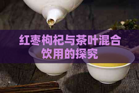 红枣枸杞与茶叶混合饮用的探究