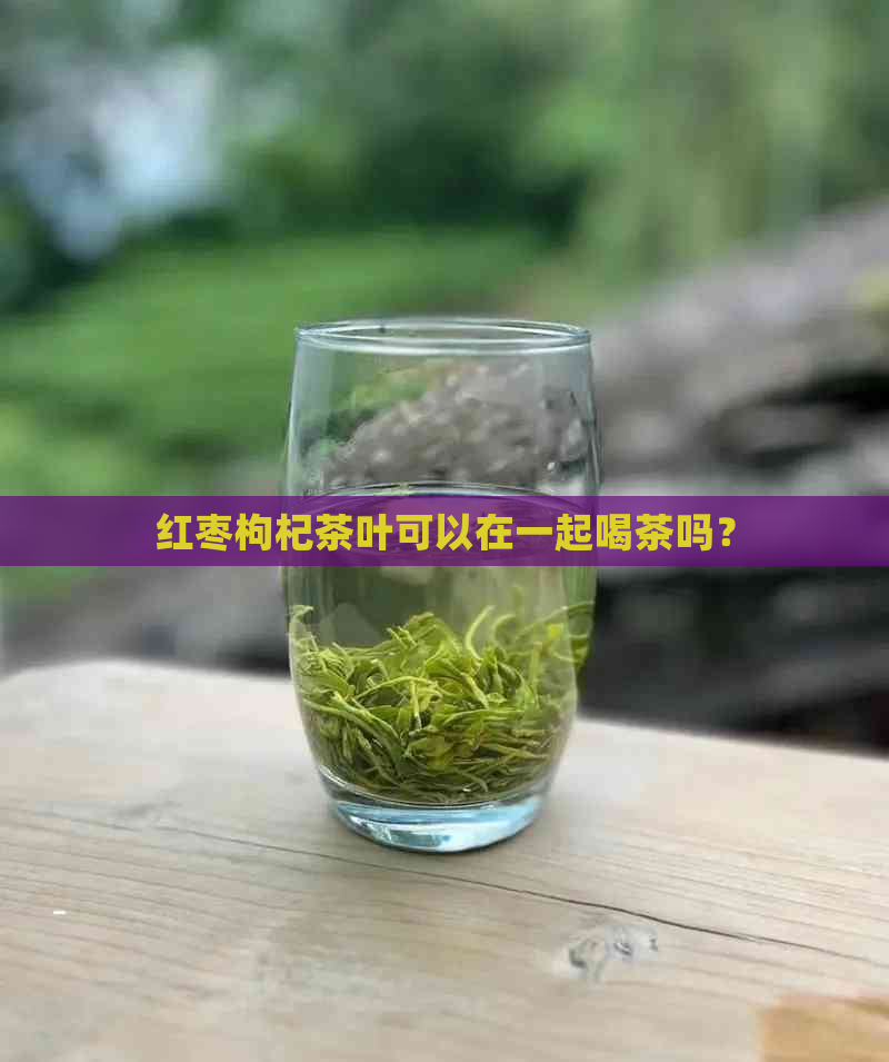 红枣枸杞茶叶可以在一起喝茶吗？