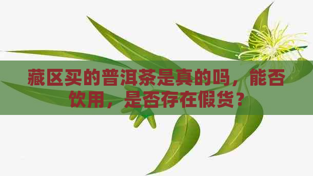 藏区买的普洱茶是真的吗，能否饮用，是否存在假货？