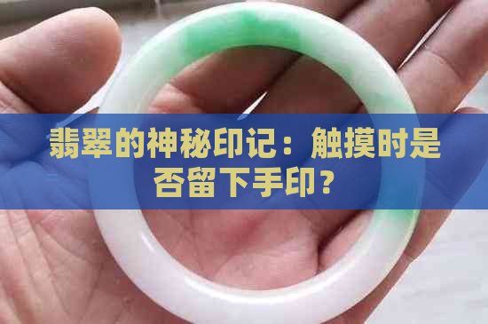 翡翠的神秘印记：触摸时是否留下手印？