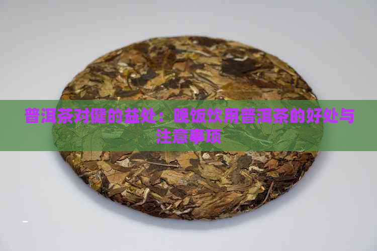 普洱茶对健的益处：晚饭饮用普洱茶的好处与注意事项