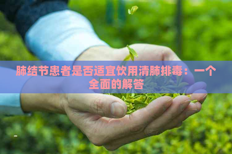 肺结节患者是否适宜饮用清肺排：一个全面的解答