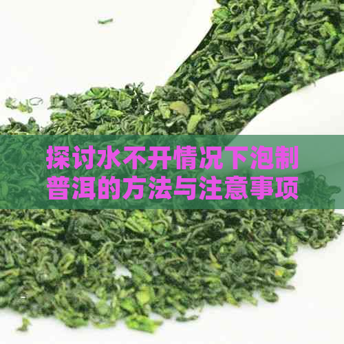 探讨水不开情况下泡制普洱的方法与注意事项