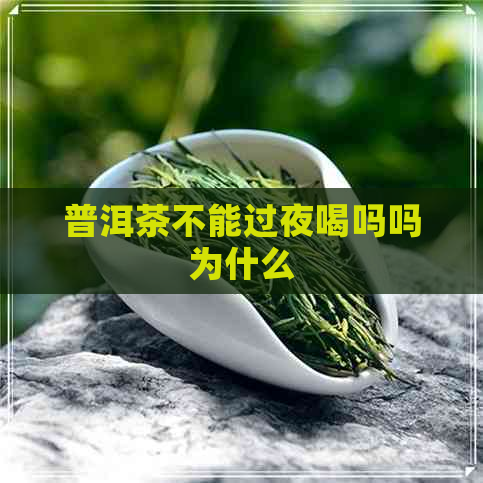 普洱茶不能过夜喝吗吗为什么