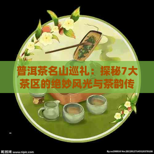 普洱茶名山巡礼：探秘7大茶区的绝妙风光与茶韵传承