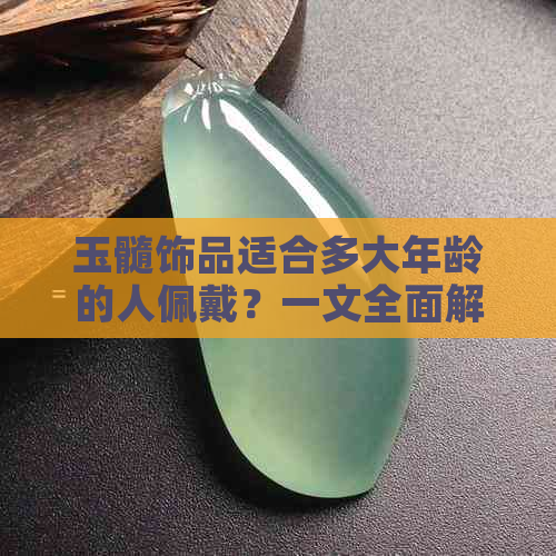 玉髓饰品适合多大年龄的人佩戴？一文全面解决你的问题！