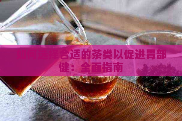 如何选择合适的茶类以促进胃部健：全面指南