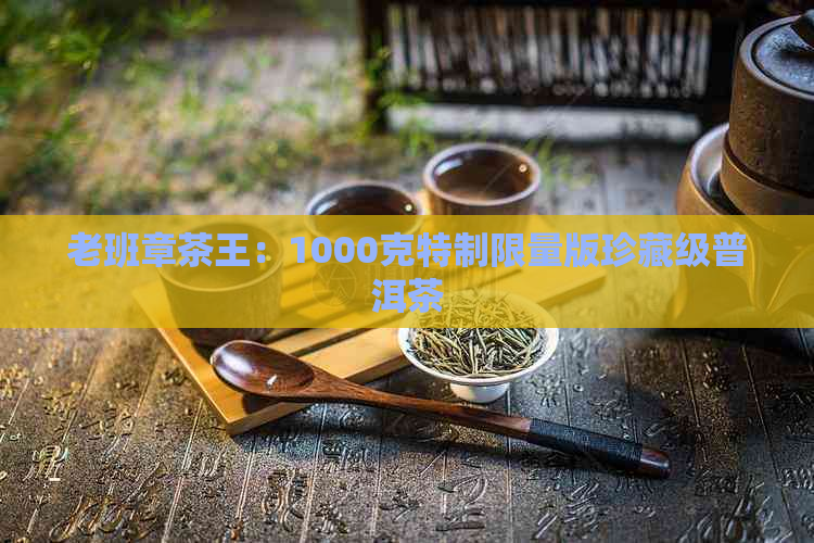 老班章茶王：1000克特制限量版珍藏级普洱茶