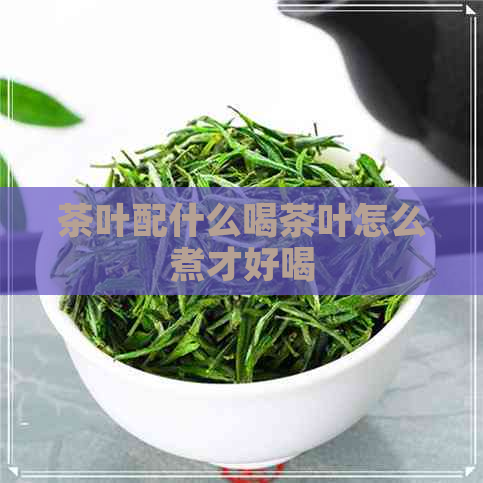 茶叶配什么喝茶叶怎么煮才好喝