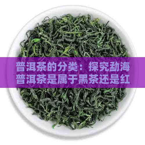 普洱茶的分类：探究勐海普洱茶是属于黑茶还是红茶