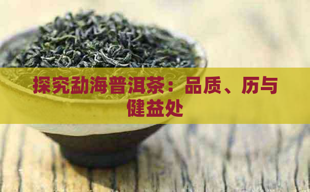 探究勐海普洱茶：品质、历与健益处