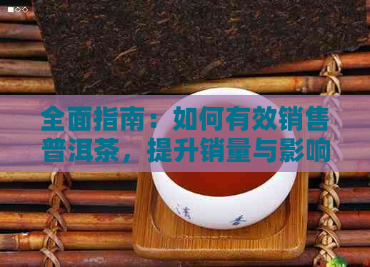 全面指南：如何有效销售普洱茶，提升销量与影响力