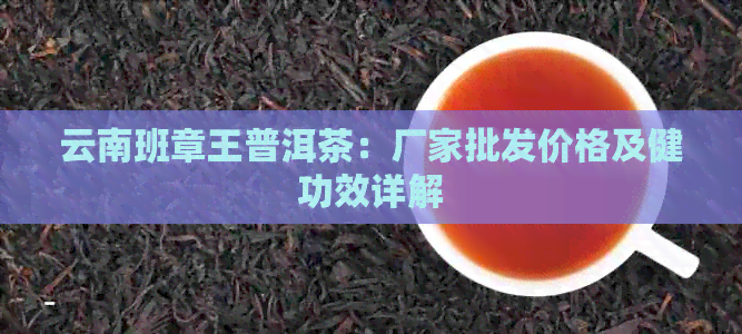 云南班章王普洱茶：厂家批发价格及健功效详解