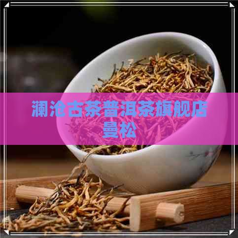 澜沧古茶普洱茶旗舰店曼松