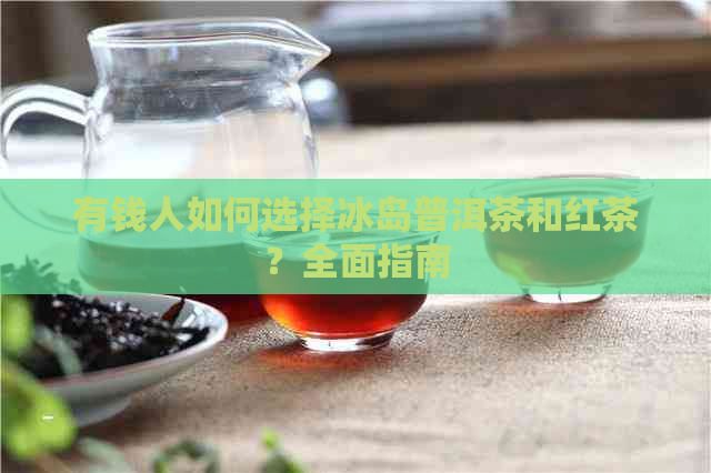 有钱人如何选择冰岛普洱茶和红茶？全面指南