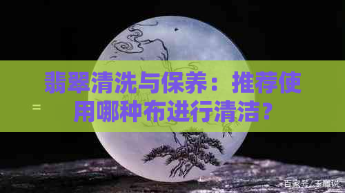 翡翠清洗与保养：推荐使用哪种布进行清洁？