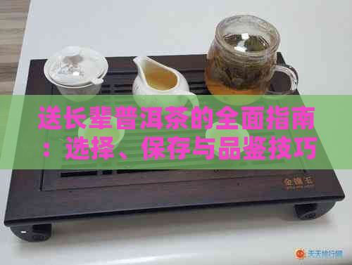 送长辈普洱茶的全面指南：选择、保存与品鉴技巧