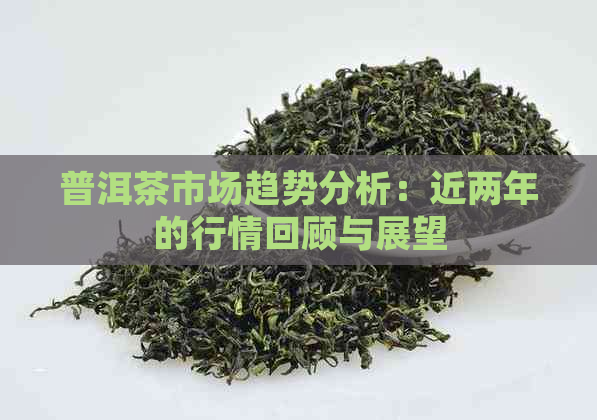 普洱茶市场趋势分析：近两年的行情回顾与展望