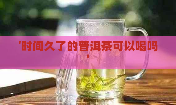 '时间久了的普洱茶可以喝吗'