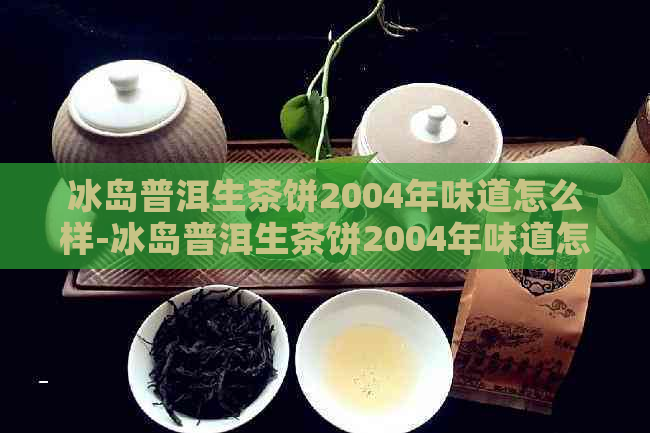 冰岛普洱生茶饼2004年味道怎么样-冰岛普洱生茶饼2004年味道怎么样啊