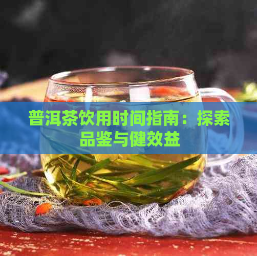 普洱茶饮用时间指南：探索品鉴与健效益