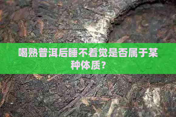 喝熟普洱后睡不着觉是否属于某种体质？