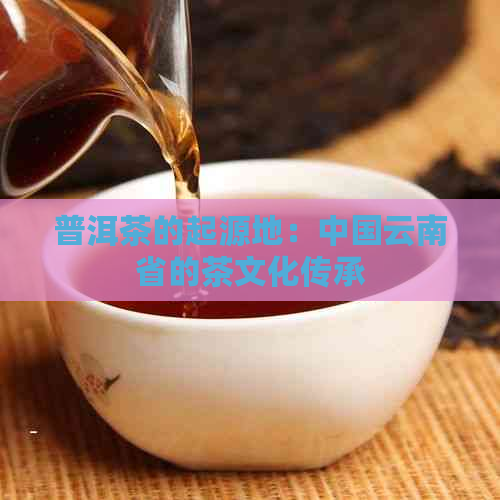 普洱茶的起源地：中国云南省的茶文化传承