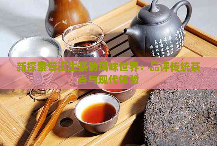 新探索普洱生茶的风味世界：品评传统茶香与现代体验