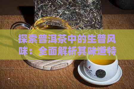 探索普洱茶中的生普风味：全面解析其味道特点与品茗艺术