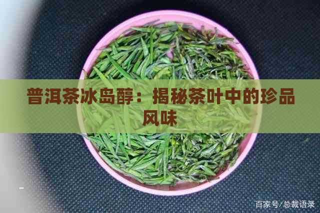 普洱茶冰岛醇：揭秘茶叶中的珍品风味