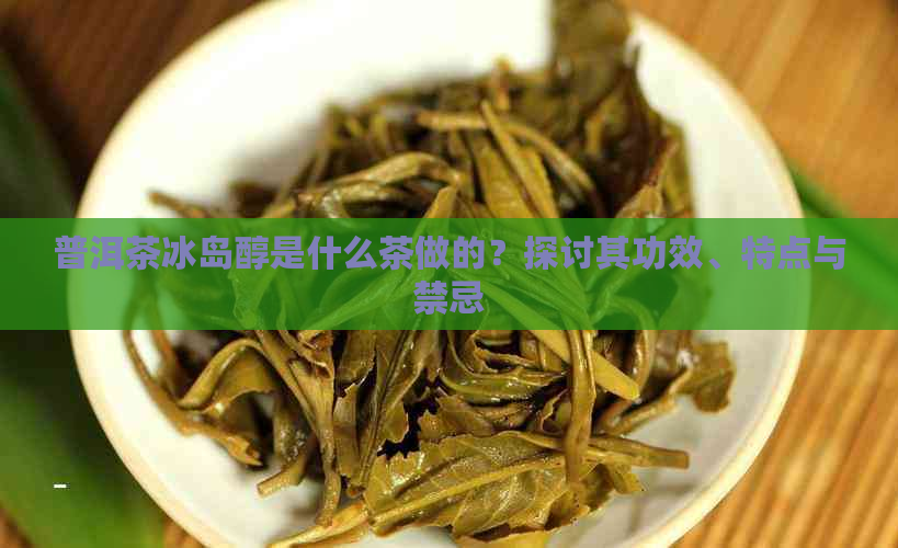 普洱茶冰岛醇是什么茶做的？探讨其功效、特点与禁忌