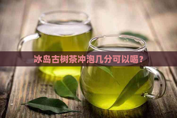 冰岛古树茶冲泡几分可以喝？