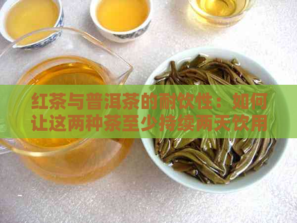 红茶与普洱茶的耐饮性：如何让这两种茶至少持续两天饮用？