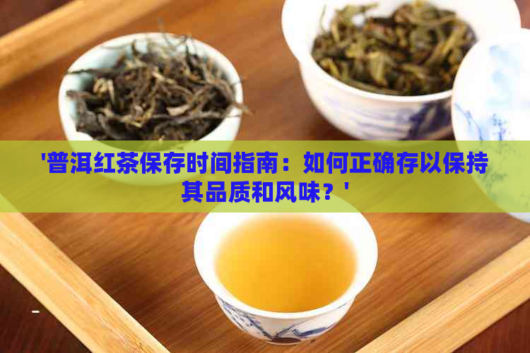 '普洱红茶保存时间指南：如何正确存以保持其品质和风味？'