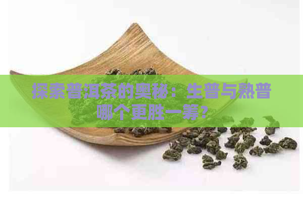 探索普洱茶的奥秘：生普与熟普哪个更胜一筹？