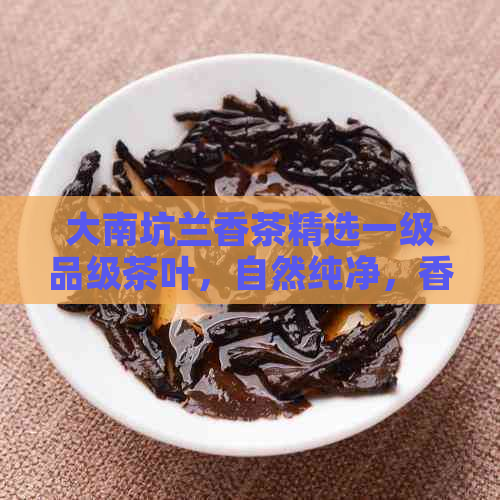 大南坑兰香茶精选一级品级茶叶，自然纯净，香气持久