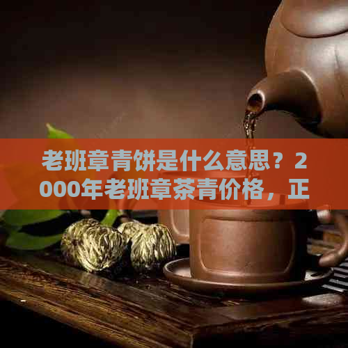 老班章青饼是什么意思？2000年老班章茶青价格，正宗老班章多少钱一饼