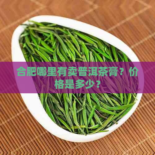 合肥哪里有卖普洱茶膏？价格是多少？