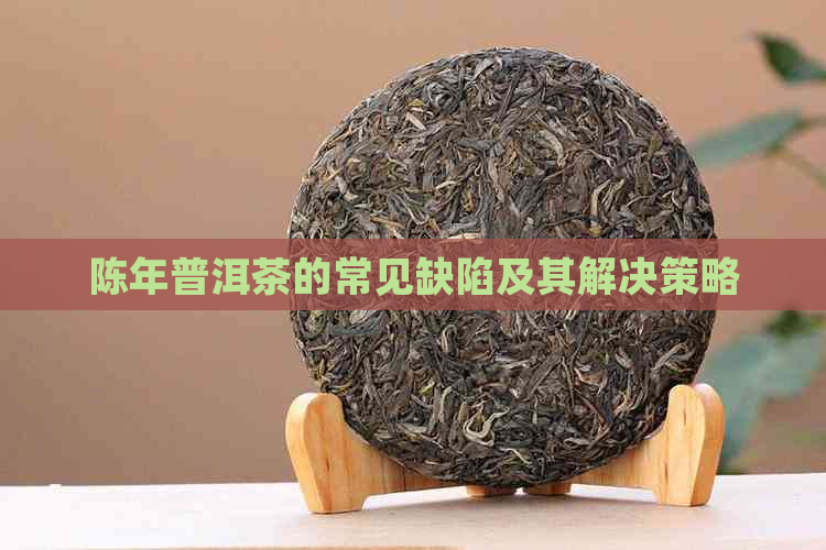 陈年普洱茶的常见缺陷及其解决策略