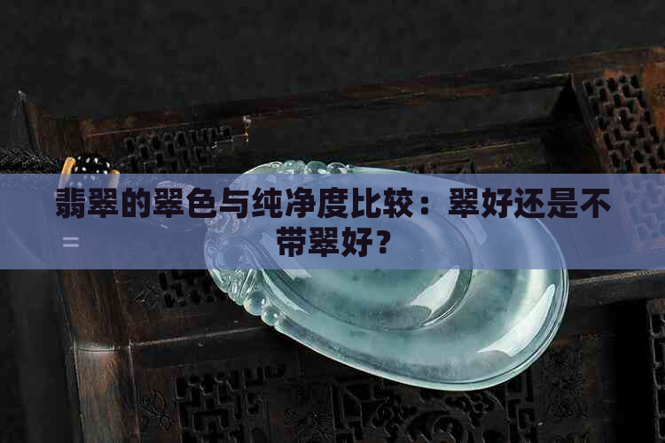 翡翠的翠色与纯净度比较：翠好还是不带翠好？